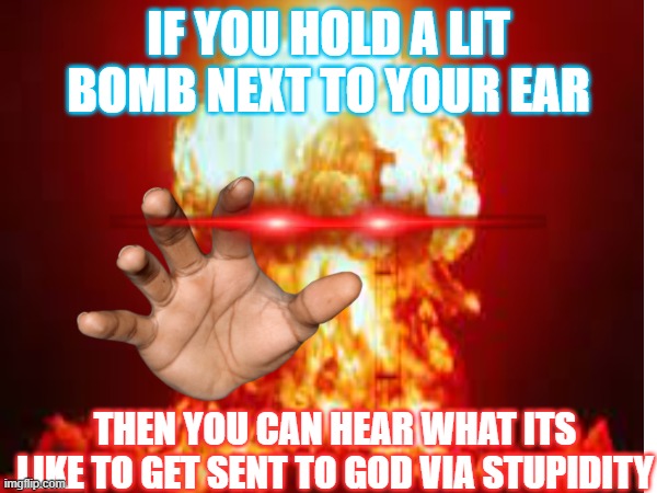 Death | IF YOU HOLD A LIT BOMB NEXT TO YOUR EAR; THEN YOU CAN HEAR WHAT ITS LIKE TO GET SENT TO GOD VIA STUPIDITY | image tagged in memes,nuclear bomb,idiots,-iq,idk | made w/ Imgflip meme maker