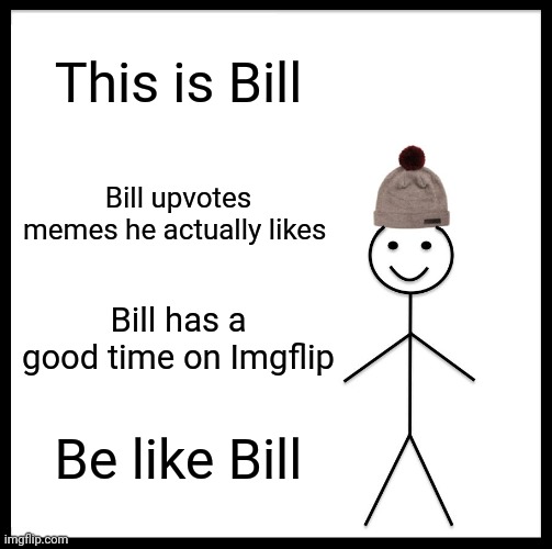 Be like Bill. | This is Bill; Bill upvotes memes he actually likes; Bill has a good time on Imgflip; Be like Bill | image tagged in memes,be like bill | made w/ Imgflip meme maker