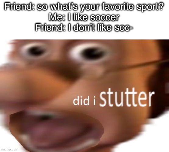 I’m sorry but soccer is superior | Friend: so what’s your favorite sport?
Me: I like soccer
Friend: I don’t like soc- | image tagged in did i stutter,soccer,baseball,sports,memes | made w/ Imgflip meme maker