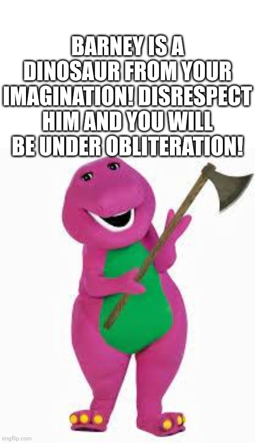 BARNEY | BARNEY IS A DINOSAUR FROM YOUR IMAGINATION! DISRESPECT HIM AND YOU WILL BE UNDER OBLITERATION! | image tagged in angry barney,memes | made w/ Imgflip meme maker