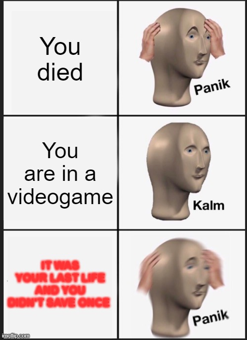 Panik | You died; You are in a videogame; IT WAS YOUR LAST LIFE AND YOU DIDN'T SAVE ONCE | image tagged in memes,panik kalm panik | made w/ Imgflip meme maker