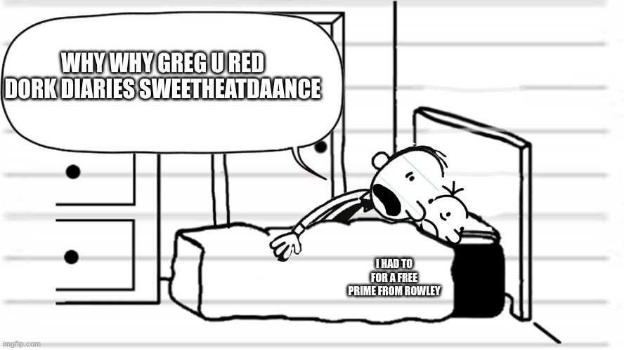 Diary of a wimpy kid template | WHY WHY GREG U RED DORK DIARIES SWEETHEATDAANCE; I HAD TO FOR A FREE PRIME FROM ROWLEY | image tagged in diary of a wimpy kid template | made w/ Imgflip meme maker