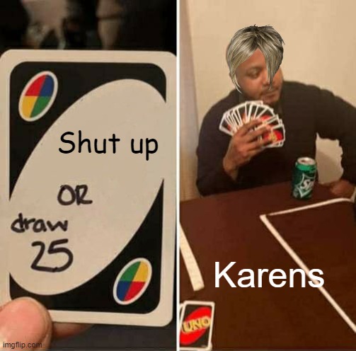 UNO Draw 25 Cards | Shut up; Karens | image tagged in memes,uno draw 25 cards | made w/ Imgflip meme maker