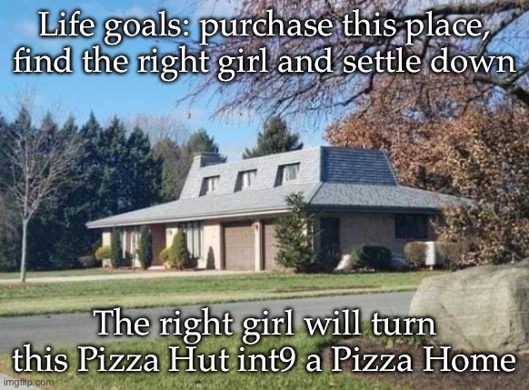 Pizza Hut | Life goals: purchase this place, find the right girl and settle down; The right girl will turn this Pizza Hut int9 a Pizza Home | image tagged in pizza hut,settle,marriage,girl,home | made w/ Imgflip meme maker