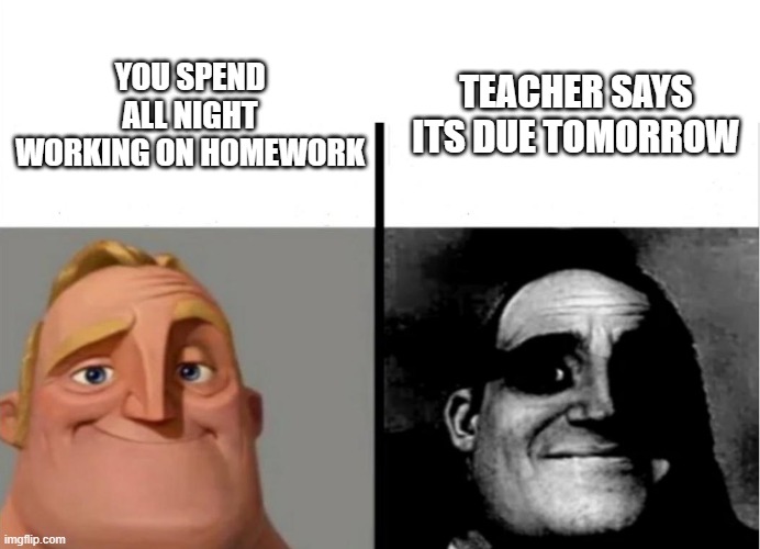 Teacher's Copy | YOU SPEND ALL NIGHT WORKING ON HOMEWORK; TEACHER SAYS ITS DUE TOMORROW | image tagged in teacher's copy | made w/ Imgflip meme maker