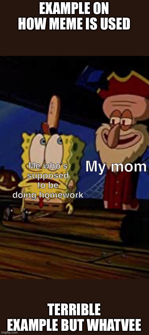 New meme | EXAMPLE ON HOW MEME IS USED; TERRIBLE EXAMPLE BUT WHATEVER | image tagged in spongebob-scared | made w/ Imgflip meme maker