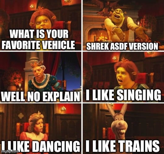 Well well well… | WHAT IS YOUR FAVORITE VEHICLE; SHREK ASDF VERSION; I LIKE SINGING; WELL NO EXPLAIN; I LIKE TRAINS; I LIKE DANCING | image tagged in shrek fiona harold donkey,i like trains,memes | made w/ Imgflip meme maker