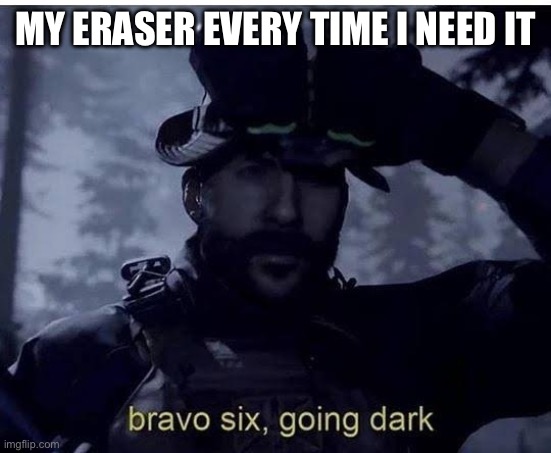 Bravo six going dark | MY ERASER EVERY TIME I NEED IT | image tagged in bravo six going dark | made w/ Imgflip meme maker