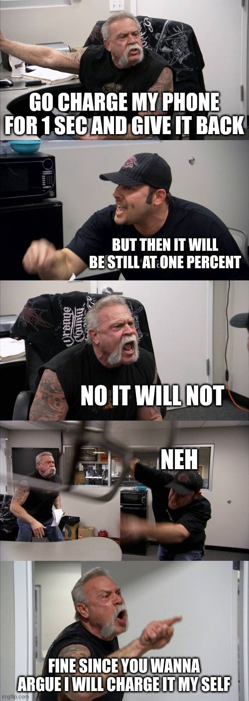 CHARGE MY PHONE | GO CHARGE MY PHONE FOR 1 SEC AND GIVE IT BACK; BUT THEN IT WILL BE STILL AT ONE PERCENT; NO IT WILL NOT; NEH; FINE SINCE YOU WANNA ARGUE I WILL CHARGE IT MY SELF | image tagged in memes,american chopper argument | made w/ Imgflip meme maker