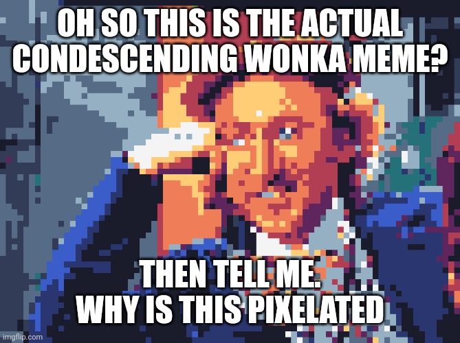 Yes i made this. | OH SO THIS IS THE ACTUAL CONDESCENDING WONKA MEME? THEN TELL ME. WHY IS THIS PIXELATED | image tagged in creepy condescending wonka,memes | made w/ Imgflip meme maker