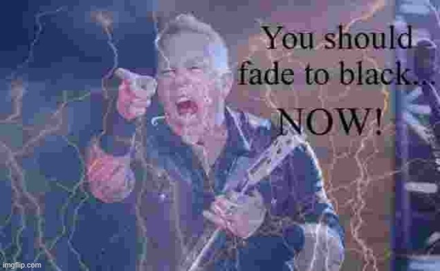 You should fade to black...NOW! | image tagged in you should fade to black now | made w/ Imgflip meme maker