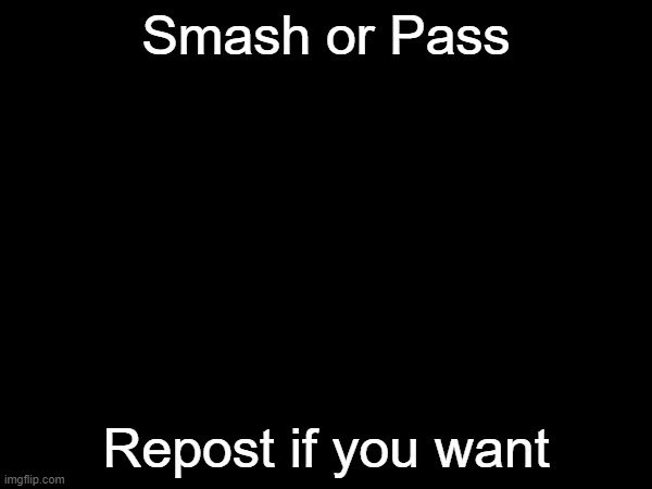 Smash or Pass; Repost if you want | made w/ Imgflip meme maker