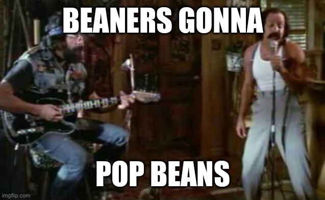 Beaners beans | BEANERS GONNA; POP BEANS | image tagged in cannabis | made w/ Imgflip meme maker