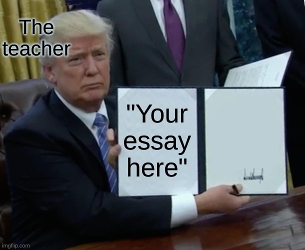 Trump Bill Signing Meme | "Your essay here" The teacher | image tagged in memes,trump bill signing | made w/ Imgflip meme maker