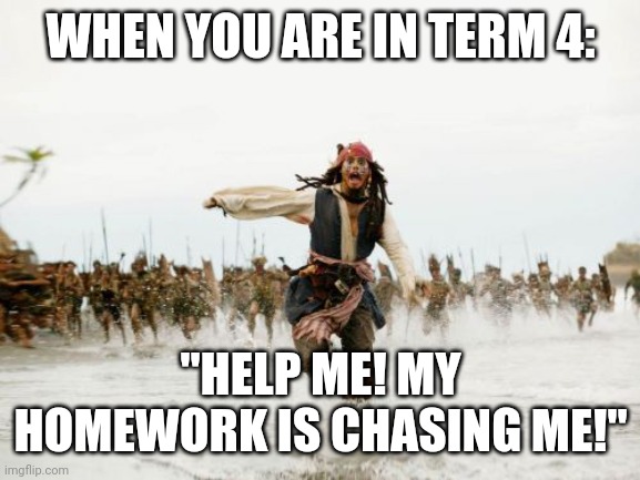 Jack Sparrow Being Chased | WHEN YOU ARE IN TERM 4:; "HELP ME! MY HOMEWORK IS CHASING ME!" | image tagged in memes,jack sparrow being chased | made w/ Imgflip meme maker