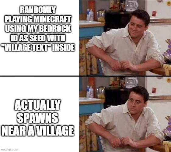 Yeah that somehow makes Sense | RANDOMLY PLAYING MINECRAFT USING MY BEDROCK ID AS SEED WITH "VILLAGE TEXT" INSIDE; ACTUALLY SPAWNS NEAR A VILLAGE | image tagged in surprised joey | made w/ Imgflip meme maker