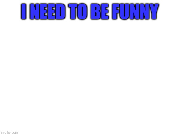 try being stupid | I NEED TO BE FUNNY | made w/ Imgflip meme maker
