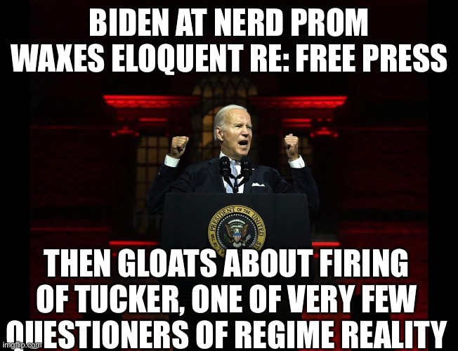 Dark Brandon Real | BIDEN AT NERD PROM WAXES ELOQUENT RE: FREE PRESS; THEN GLOATS ABOUT FIRING OF TUCKER, ONE OF VERY FEW QUESTIONERS OF REGIME REALITY | image tagged in dark brandon real | made w/ Imgflip meme maker