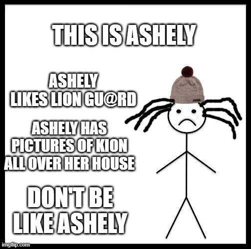 Don't Be Like Bill | THIS IS ASHELY; ASHELY LIKES LION GU@RD; ASHELY HAS PICTURES OF KION ALL OVER HER HOUSE; DON'T BE LIKE ASHELY | image tagged in don't be like bill | made w/ Imgflip meme maker