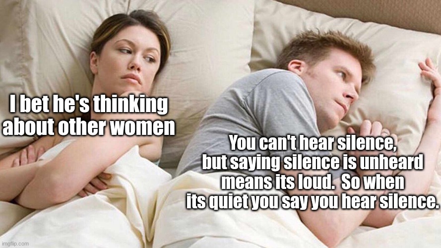 Hearing silence?  [I was writing when i noticed this] | I bet he's thinking about other women; You can't hear silence, but saying silence is unheard means its loud.  So when its quiet you say you hear silence. | image tagged in memes,i bet he's thinking about other women,writing,silence,i bet he's thinking of other woman,shower thoughts | made w/ Imgflip meme maker