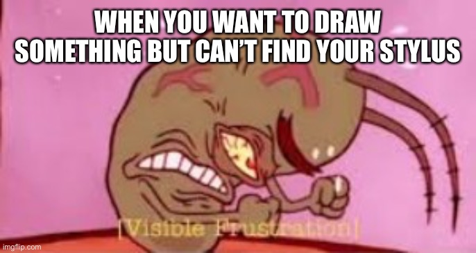 F R U S T R A T I O N | WHEN YOU WANT TO DRAW SOMETHING BUT CAN’T FIND YOUR STYLUS | image tagged in visible frustration | made w/ Imgflip meme maker