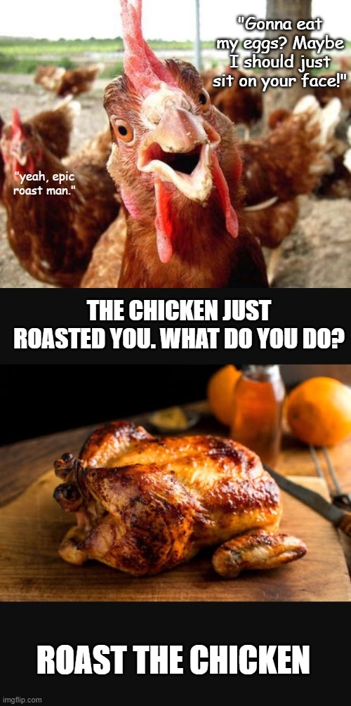 "Gonna eat my eggs? Maybe I should just sit on your face!"; "yeah, epic roast man."; THE CHICKEN JUST ROASTED YOU. WHAT DO YOU DO? ROAST THE CHICKEN | image tagged in chicken,roast chicken 2,roast,dark humor,sit on my face | made w/ Imgflip meme maker