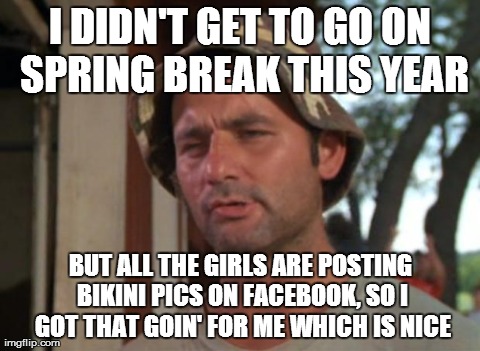 So I Got That Goin For Me Which Is Nice Meme | I DIDN'T GET TO GO ON SPRING BREAK THIS YEAR BUT ALL THE GIRLS ARE POSTING BIKINI PICS ON FACEBOOK, SO I GOT THAT GOIN' FOR ME WHICH IS NICE | image tagged in memes,so i got that goin for me which is nice,AdviceAnimals | made w/ Imgflip meme maker