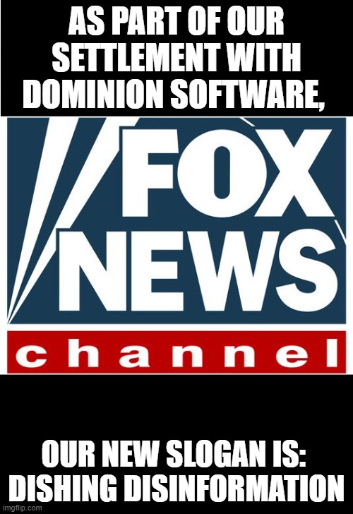 fox news | AS PART OF OUR SETTLEMENT WITH DOMINION SOFTWARE, OUR NEW SLOGAN IS: 
DISHING DISINFORMATION | image tagged in fox news | made w/ Imgflip meme maker