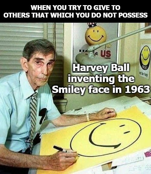 WHEN YOU TRY TO GIVE TO OTHERS THAT WHICH YOU DO NOT POSSESS; Harvey Ball inventing the Smiley face in 1963 | image tagged in don't worry be happy | made w/ Imgflip meme maker