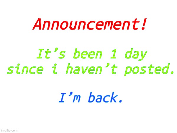Announcement: | Announcement! It’s been 1 day since i haven’t posted. I’m back. | image tagged in announcement | made w/ Imgflip meme maker