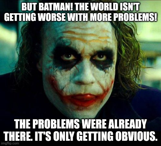 Society is unraveling. | BUT BATMAN! THE WORLD ISN'T GETTING WORSE WITH MORE PROBLEMS! THE PROBLEMS WERE ALREADY THERE. IT'S ONLY GETTING OBVIOUS. | image tagged in funny,based,joker | made w/ Imgflip meme maker