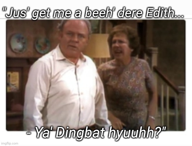 "Jus' get me a beeh' dere Edith... - Ya' Dingbat hyuuhh?" | made w/ Imgflip meme maker