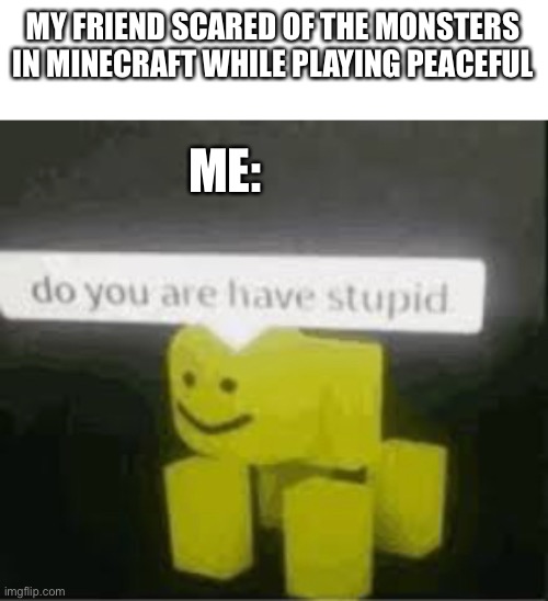 It’s literally peaceful | MY FRIEND SCARED OF THE MONSTERS IN MINECRAFT WHILE PLAYING PEACEFUL; ME: | image tagged in do you are have stupid | made w/ Imgflip meme maker