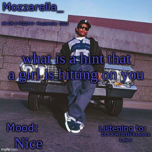 Eazy-E Temp | what is a hint that a girl is hitting on you; DUCKWORTH-Kendrick Lamar; Nice | image tagged in eazy-e temp | made w/ Imgflip meme maker