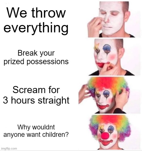 Its kind of a bad deal ngl | We throw everything; Break your prized possessions; Scream for 3 hours straight; Why wouldnt anyone want children? | image tagged in memes,clown applying makeup | made w/ Imgflip meme maker