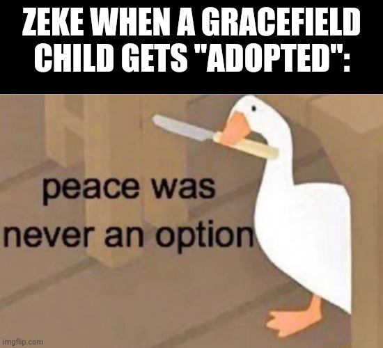 Zeke- the Guardian angel of gracefield orphans <3 | ZEKE WHEN A GRACEFIELD CHILD GETS "ADOPTED": | image tagged in peace was never an option | made w/ Imgflip meme maker