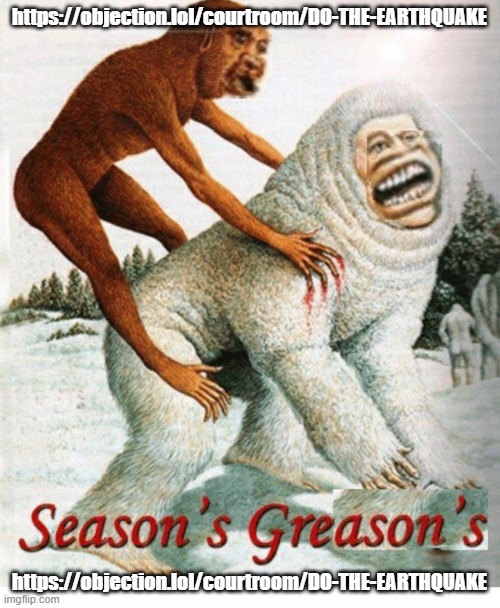Season's Greason's | https://objection.lol/courtroom/DO-THE-EARTHQUAKE https://objection.lol/courtroom/DO-THE-EARTHQUAKE | image tagged in season's greason's | made w/ Imgflip meme maker