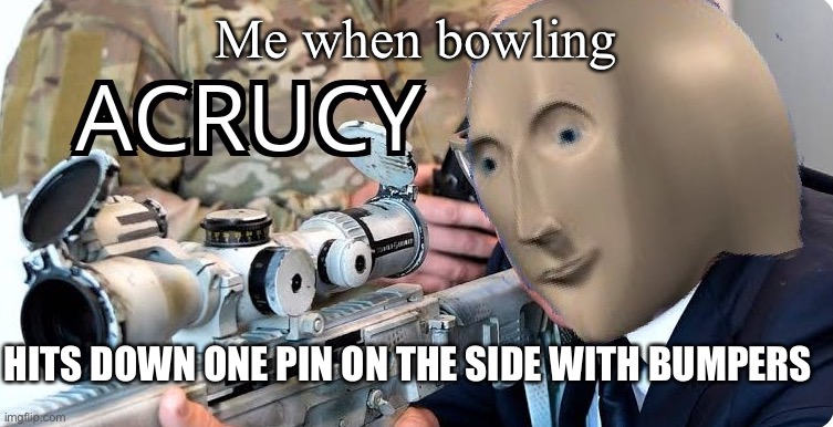 Acrucy | Me when bowling; HITS DOWN ONE PIN ON THE SIDE WITH BUMPERS | image tagged in acrucy | made w/ Imgflip meme maker