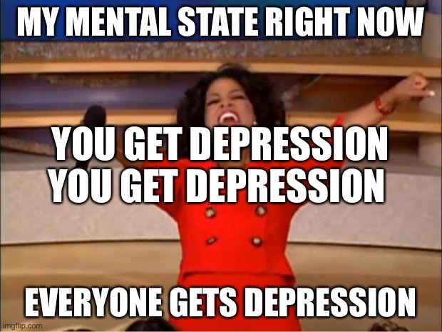 Oprah You Get A | MY MENTAL STATE RIGHT NOW; YOU GET DEPRESSION YOU GET DEPRESSION; EVERYONE GETS DEPRESSION | image tagged in memes,oprah you get a | made w/ Imgflip meme maker
