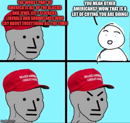MAGA NPC (AN AN0NYM0US TEMPLATE) | THE WORST PART OF AMERICA IS ALL OF THE BLACKS AND JEWS, CITY SLICKERS, LIBERALS AND SNOWFLAKES WHO CRY ABOUT EVERYTHING ALL THE TIME! YOU MEAN OTHER AMERICANS? WOW THAT IS A LOT OF CRYING YOU ARE DOING! | image tagged in maga npc an an0nym0us template | made w/ Imgflip meme maker