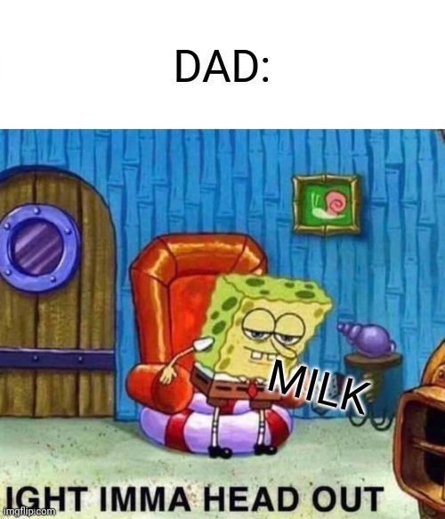 Fr tho | DAD:; MILK | image tagged in memes,spongebob ight imma head out | made w/ Imgflip meme maker