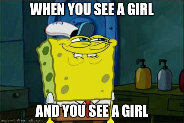 Don't You Squidward Meme | WHEN YOU SEE A GIRL; AND YOU SEE A GIRL | image tagged in memes,don't you squidward | made w/ Imgflip meme maker
