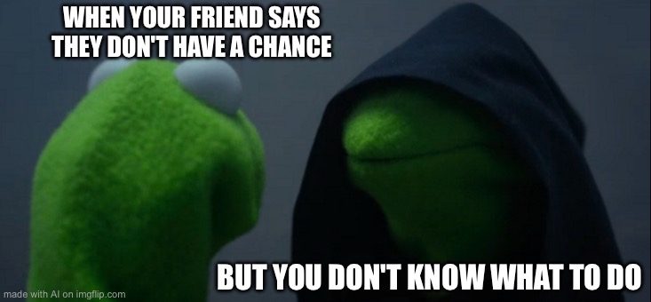 Evil Kermit | WHEN YOUR FRIEND SAYS THEY DON'T HAVE A CHANCE; BUT YOU DON'T KNOW WHAT TO DO | image tagged in memes,evil kermit | made w/ Imgflip meme maker