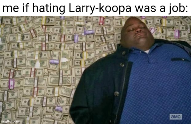 huell money | me if hating Larry-koopa was a job: | image tagged in huell money | made w/ Imgflip meme maker