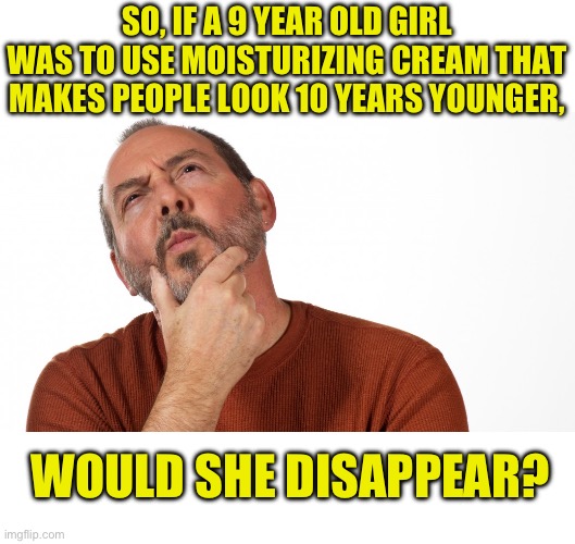 Hmm | SO, IF A 9 YEAR OLD GIRL WAS TO USE MOISTURIZING CREAM THAT MAKES PEOPLE LOOK 10 YEARS YOUNGER, WOULD SHE DISAPPEAR? | image tagged in hmmm | made w/ Imgflip meme maker