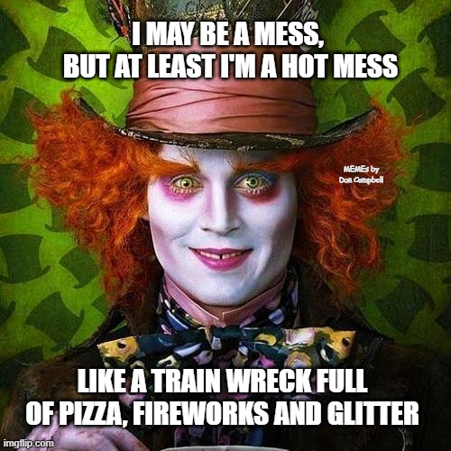 Mad Hatter | I MAY BE A MESS, 
BUT AT LEAST I'M A HOT MESS; MEMEs by Dan Campbell; LIKE A TRAIN WRECK FULL OF PIZZA, FIREWORKS AND GLITTER | image tagged in mad hatter | made w/ Imgflip meme maker