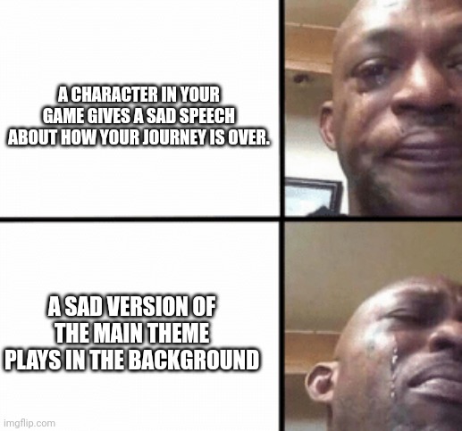 ;( | A CHARACTER IN YOUR GAME GIVES A SAD SPEECH ABOUT HOW YOUR JOURNEY IS OVER. A SAD VERSION OF THE MAIN THEME PLAYS IN THE BACKGROUND | image tagged in crying guy/devastated guy | made w/ Imgflip meme maker