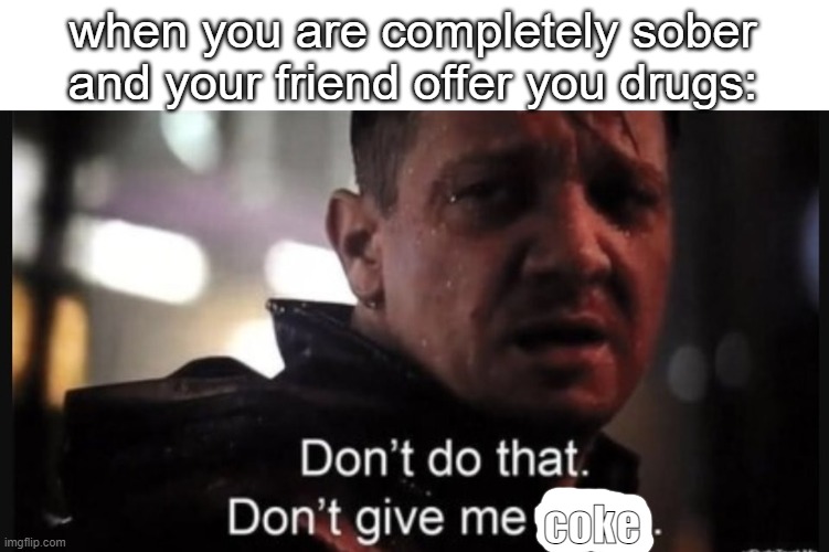 drinks maybe | when you are completely sober and your friend offer you drugs:; coke | image tagged in hawkeye ''don't give me hope'',meme | made w/ Imgflip meme maker