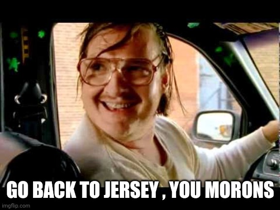 jimmy the cab driver | GO BACK TO JERSEY , YOU MORONS | image tagged in jimmy the cab driver | made w/ Imgflip meme maker