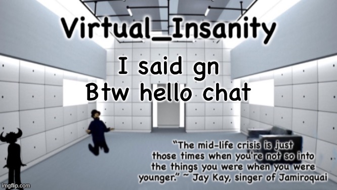 Virtual_Insanity temp | I said gn
Btw hello chat | image tagged in virtual_insanity temp | made w/ Imgflip meme maker